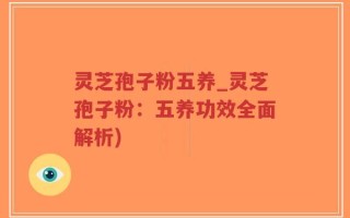 灵芝孢子粉五养_灵芝孢子粉：五养功效全面解析)