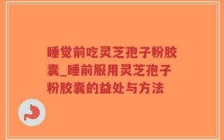 睡觉前吃灵芝孢子粉胶囊_睡前服用灵芝孢子粉胶囊的益处与方法