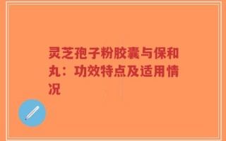 灵芝孢子粉胶囊与保和丸：功效特点及适用情况