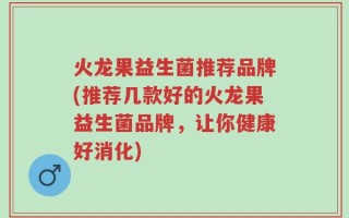 火龙果益生菌推荐品牌(推荐几款好的火龙果益生菌品牌，让你健康好消化)