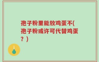 孢子粉里能放鸡蛋不(孢子粉或许可代替鸡蛋？)