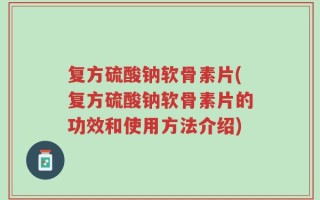 复方硫酸钠软骨素片(复方硫酸钠软骨素片的功效和使用方法介绍)