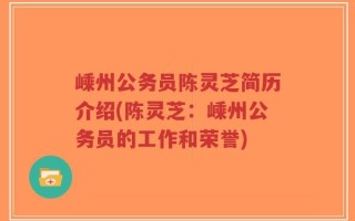 嵊州公务员陈灵芝简历介绍(陈灵芝：嵊州公务员的工作和荣誉)