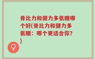 骨比力和健力多氨糖哪个好(骨比力和健力多氨糖：哪个更适合你？)