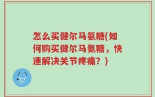 怎么买健尔马氨糖(如何购买健尔马氨糖，快速解决关节疼痛？)
