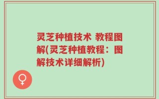 灵芝种植技术 教程图解(灵芝种植教程：图解技术详细解析)