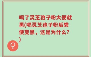 喝了灵芝孢子粉大便就黑(喝灵芝孢子粉后粪便变黑，这是为什么？)
