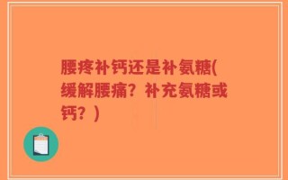 腰疼补钙还是补氨糖(缓解腰痛？补充氨糖或钙？)