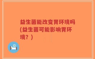 益生菌能改变胃环境吗(益生菌可能影响胃环境？)