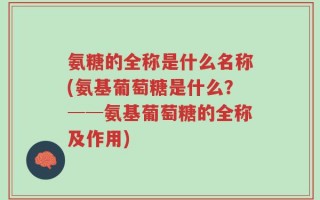 氨糖的全称是什么名称(氨基葡萄糖是什么？──氨基葡萄糖的全称及作用)