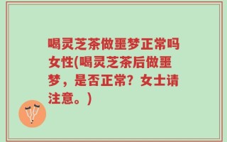 喝灵芝茶做噩梦正常吗女性(喝灵芝茶后做噩梦，是否正常？女士请注意。)