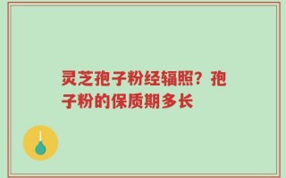 灵芝孢子粉经辐照？孢子粉的保质期多长