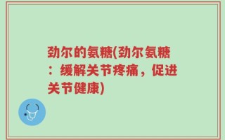 劲尔的氨糖(劲尔氨糖：缓解关节疼痛，促进关节健康)