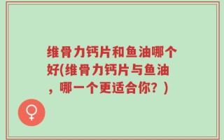 维骨力钙片和鱼油哪个好(维骨力钙片与鱼油，哪一个更适合你？)