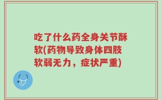 吃了什么药全身关节酥软(药物导致身体四肢软弱无力，症状严重)