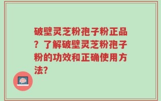 破壁灵芝粉孢子粉正品？了解破壁灵芝粉孢子粉的功效和正确使用方法？