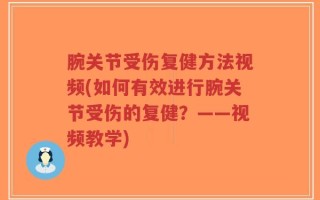腕关节受伤复健方法视频(如何有效进行腕关节受伤的复健？——视频教学)