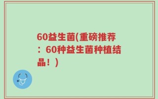 60益生菌(重磅推荐：60种益生菌种植结晶！)