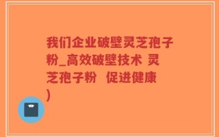 我们企业破壁灵芝孢子粉_高效破壁技术 灵芝孢子粉  促进健康)