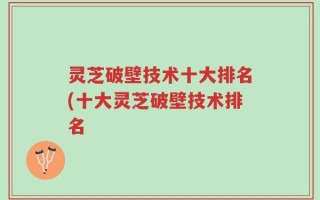 灵芝破壁技术十大排名(十大灵芝破壁技术排名