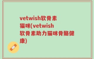 vetwish软骨素猫咪(vetwish软骨素助力猫咪骨骼健康)