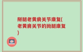 掰腿老黄肩关节康复(老黄肩关节的拗腿康复)
