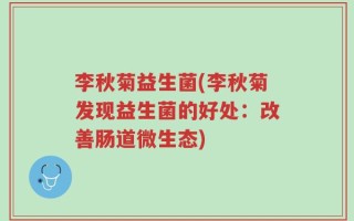 李秋菊益生菌(李秋菊发现益生菌的好处：改善肠道微生态)