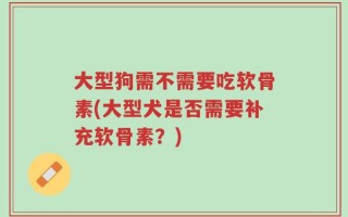 大型狗需不需要吃软骨素(大型犬是否需要补充软骨素？)