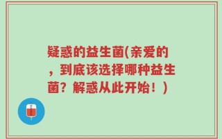 疑惑的益生菌(亲爱的，到底该选择哪种益生菌？解惑从此开始！)