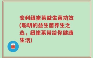 安利纽崔莱益生菌功效(聪明的益生菌养生之选，纽崔莱带给你健康生活)