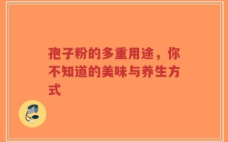 孢子粉的多重用途，你不知道的美味与养生方式
