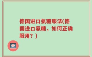 德国进口氨糖服法(德国进口氨糖，如何正确服用？)