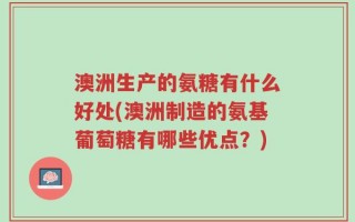 澳洲生产的氨糖有什么好处(澳洲制造的氨基葡萄糖有哪些优点？)