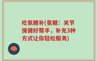 吃氨糖补(氨糖：关节保健好帮手，补充3种方式让你轻松服务)