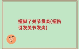 扭脚了关节发炎(扭伤引发关节发炎)