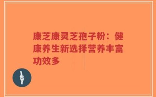 康芝康灵芝孢子粉：健康养生新选择营养丰富功效多