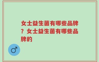 女士益生菌有哪些品牌？女士益生菌有哪些品牌的
