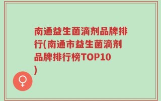 南通益生菌滴剂品牌排行(南通市益生菌滴剂品牌排行榜TOP10)