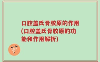 口腔盖氏骨胶原的作用(口腔盖氏骨胶原的功能和作用解析)