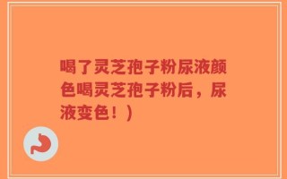 喝了灵芝孢子粉尿液颜色喝灵芝孢子粉后，尿液变色！)