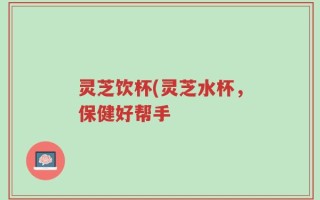 灵芝饮杯(灵芝水杯，保健好帮手