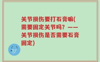 关节损伤要打石膏嘛(需要固定关节吗？——关节损伤是否需要石膏固定)