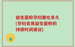 益生菌粉孕妇要吃多久(孕妇食用益生菌粉的持续时间建议)