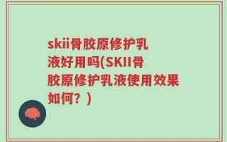skii骨胶原修护乳液好用吗(SKII骨胶原修护乳液使用效果如何？)