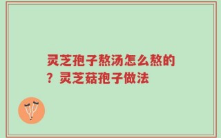 灵芝孢子熬汤怎么熬的？灵芝菇孢子做法