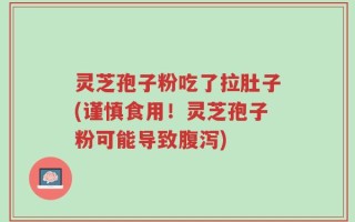 灵芝孢子粉吃了拉肚子(谨慎食用！灵芝孢子粉可能导致腹泻)