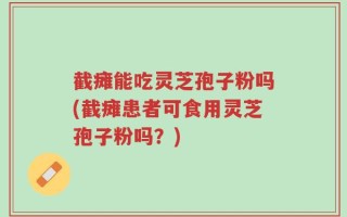 截瘫能吃灵芝孢子粉吗(截瘫患者可食用灵芝孢子粉吗？)