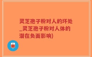 灵芝孢子粉对人的坏处_灵芝孢子粉对人体的潜在负面影响)
