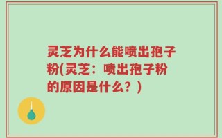 灵芝为什么能喷出孢子粉(灵芝：喷出孢子粉的原因是什么？)