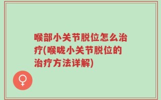 喉部小关节脱位怎么治疗(喉咙小关节脱位的治疗方法详解)